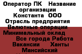 Оператор ПК › Название организации ­ Константа, ООО › Отрасль предприятия ­ Валютные операции › Минимальный оклад ­ 15 000 - Все города Работа » Вакансии   . Ханты-Мансийский,Нефтеюганск г.